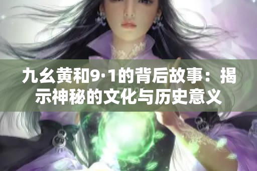 九幺黄和9·1的背后故事：揭示神秘的文化与历史意义