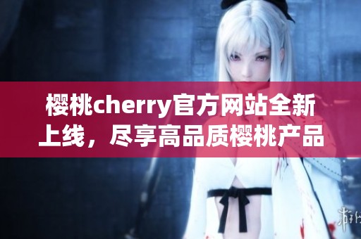 樱桃cherry官方网站全新上线，尽享高品质樱桃产品与服务