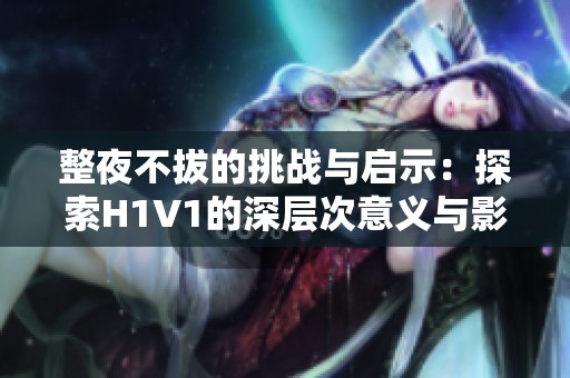 整夜不拔的挑战与启示：探索H1V1的深层次意义与影响