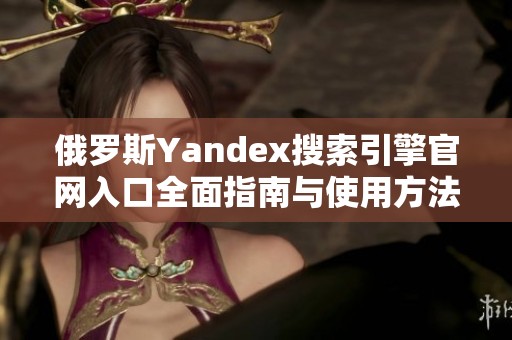 俄罗斯Yandex搜索引擎官网入口全面指南与使用方法