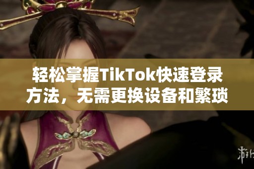 轻松掌握TikTok快速登录方法，无需更换设备和繁琐步骤