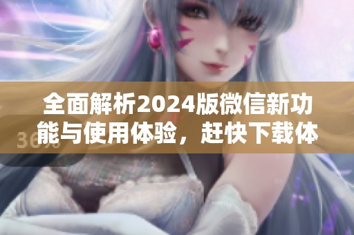 全面解析2024版微信新功能与使用体验，赶快下载体验吧！