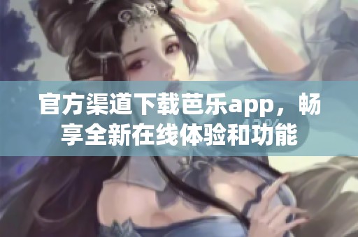 官方渠道下载芭乐app，畅享全新在线体验和功能