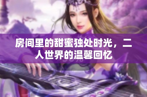 房间里的甜蜜独处时光，二人世界的温馨回忆