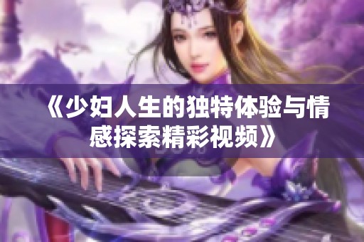 《少妇人生的独特体验与情感探索精彩视频》