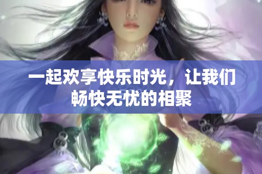 一起欢享快乐时光，让我们畅快无忧的相聚