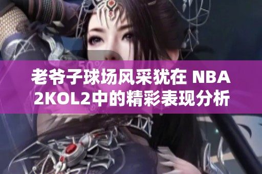 老爷子球场风采犹在 NBA2KOL2中的精彩表现分析