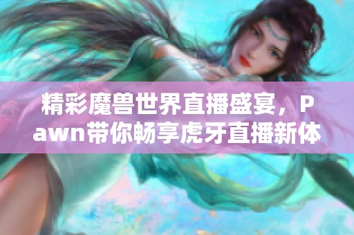 精彩魔兽世界直播盛宴，Pawn带你畅享虎牙直播新体验！