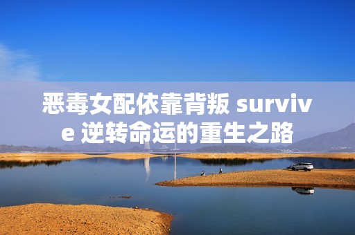 恶毒女配依靠背叛 survive 逆转命运的重生之路