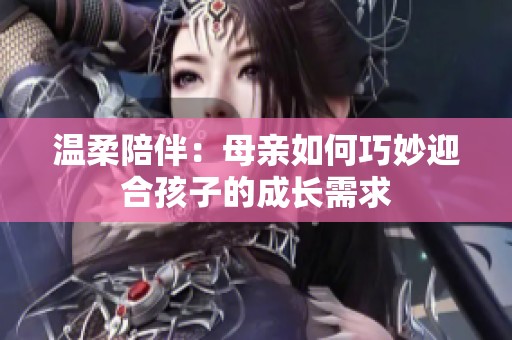 温柔陪伴：母亲如何巧妙迎合孩子的成长需求