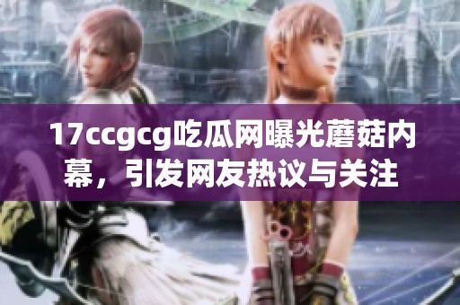 17ccgcg吃瓜网曝光蘑菇内幕，引发网友热议与关注