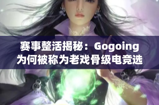 赛事整活揭秘：Gogoing为何被称为老戏骨级电竞选手