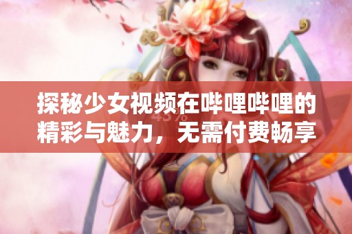 探秘少女视频在哔哩哔哩的精彩与魅力，无需付费畅享乐趣