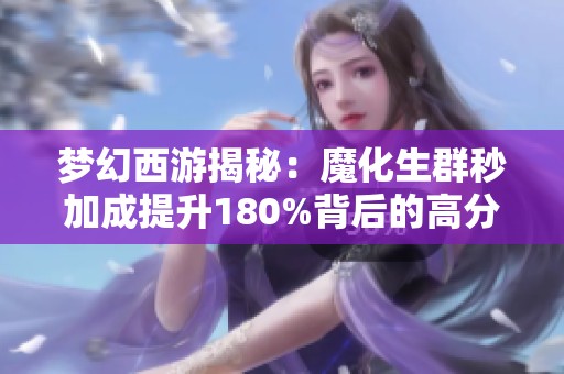 梦幻西游揭秘：魔化生群秒加成提升180%背后的高分策略分析