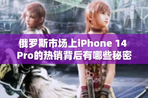 俄罗斯市场上iPhone 14 Pro的热销背后有哪些秘密呢