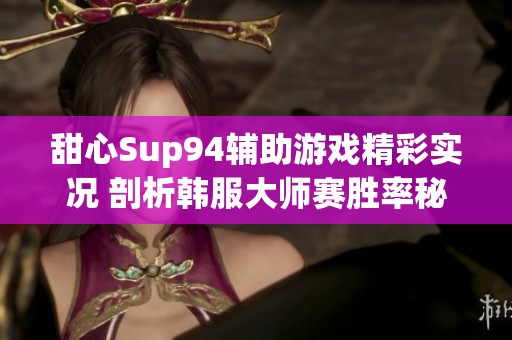 甜心Sup94辅助游戏精彩实况 剖析韩服大师赛胜率秘诀