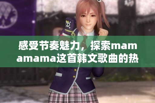 感受节奏魅力，探索mamamama这首韩文歌曲的热情高潮