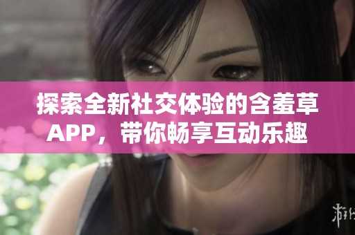 探索全新社交体验的含羞草APP，带你畅享互动乐趣