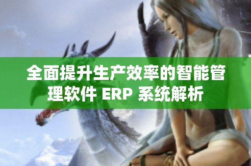 全面提升生产效率的智能管理软件 ERP 系统解析