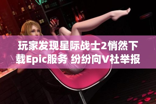 玩家发现星际战士2悄然下载Epic服务 纷纷向V社举报