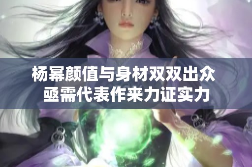 杨幂颜值与身材双双出众 亟需代表作来力证实力