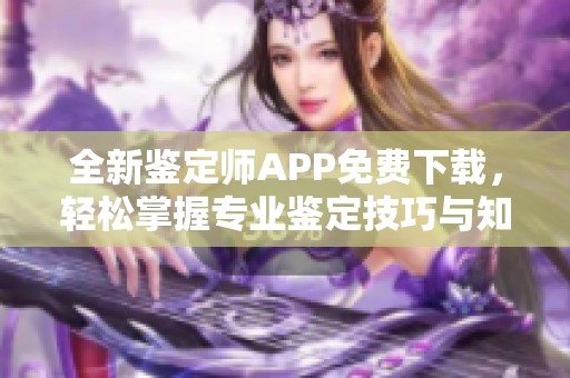 全新鉴定师APP免费下载，轻松掌握专业鉴定技巧与知识