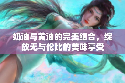 奶油与黄油的完美结合，绽放无与伦比的美味享受