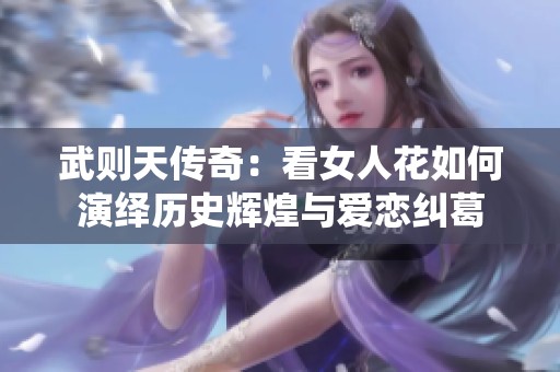 武则天传奇：看女人花如何演绎历史辉煌与爱恋纠葛