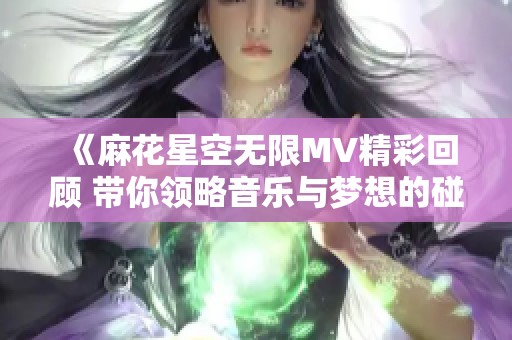 《麻花星空无限MV精彩回顾 带你领略音乐与梦想的碰撞》