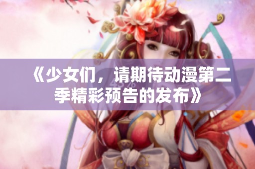 《少女们，请期待动漫第二季精彩预告的发布》