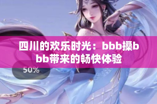 四川的欢乐时光：bbb搡bbb带来的畅快体验