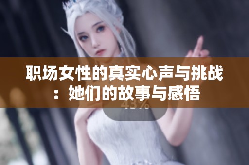 职场女性的真实心声与挑战：她们的故事与感悟