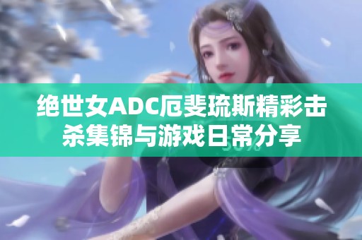 绝世女ADC厄斐琉斯精彩击杀集锦与游戏日常分享