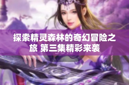 探索精灵森林的奇幻冒险之旅 第三集精彩来袭