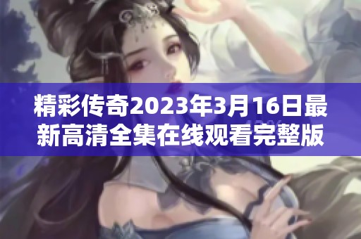 精彩传奇2023年3月16日最新高清全集在线观看完整版