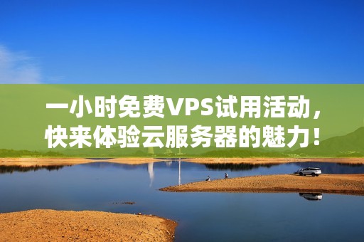 一小时免费VPS试用活动，快来体验云服务器的魅力！