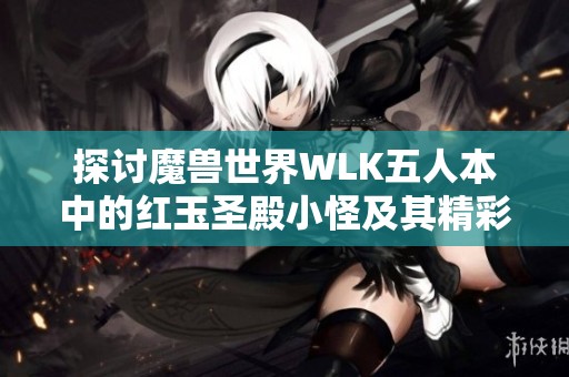 探讨魔兽世界WLK五人本中的红玉圣殿小怪及其精彩武器幻化