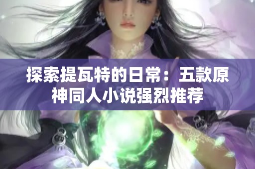 探索提瓦特的日常：五款原神同人小说强烈推荐