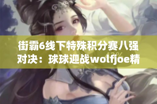 街霸6线下特殊积分赛八强对决：球球迎战wolfjoe精彩上演