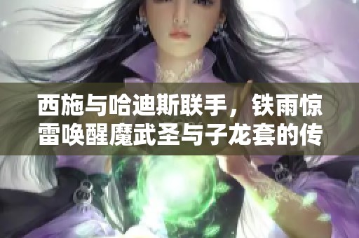 西施与哈迪斯联手，铁雨惊雷唤醒魔武圣与子龙套的传奇冒险