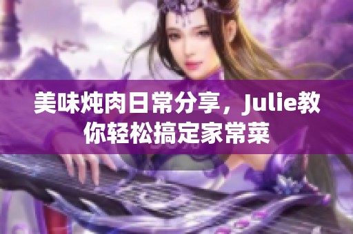 美味炖肉日常分享，Julie教你轻松搞定家常菜