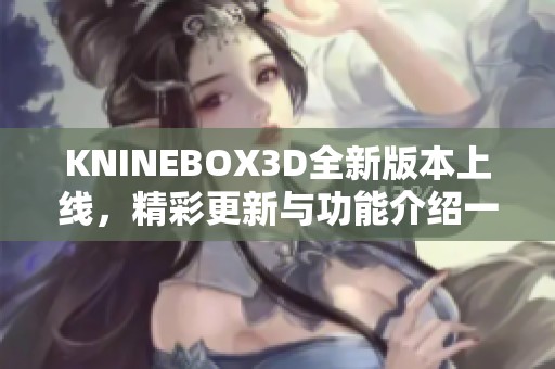 KNINEBOX3D全新版本上线，精彩更新与功能介绍一览