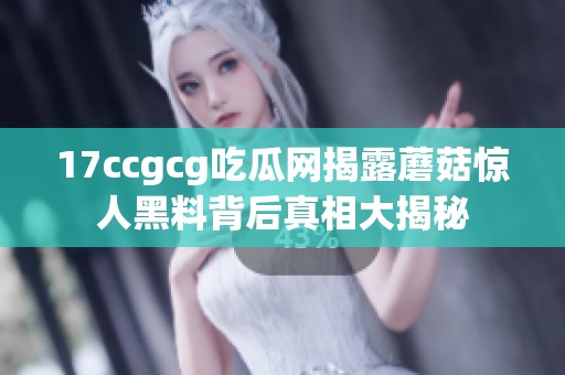 17ccgcg吃瓜网揭露蘑菇惊人黑料背后真相大揭秘