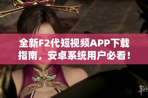 全新F2代短视频APP下载指南，安卓系统用户必看！