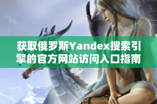 获取俄罗斯Yandex搜索引擎的官方网站访问入口指南