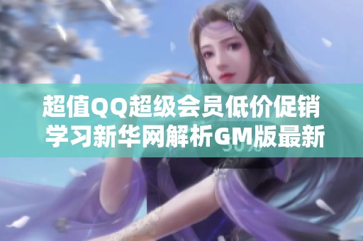 超值QQ超级会员低价促销 学习新华网解析GM版最新动态