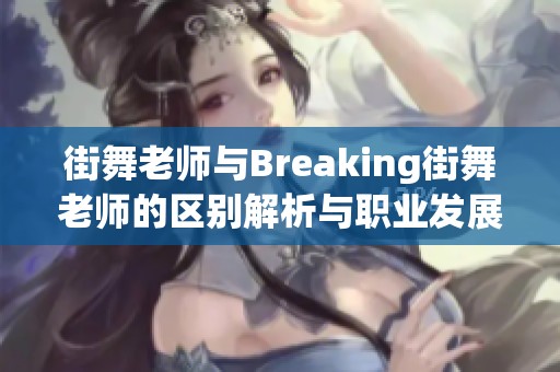 街舞老师与Breaking街舞老师的区别解析与职业发展比较