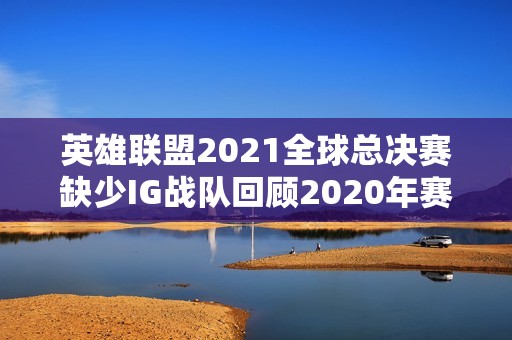 英雄联盟2021全球总决赛缺少IG战队回顾2020年赛事表现