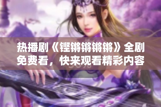 热播剧《铿锵锵锵锵》全剧免费看，快来观看精彩内容！