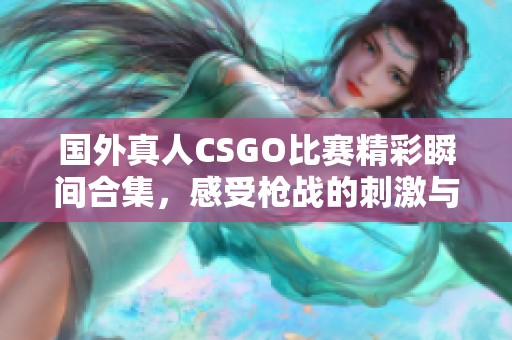 国外真人CSGO比赛精彩瞬间合集，感受枪战的刺激与热血